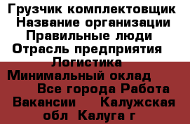 Грузчик-комплектовщик › Название организации ­ Правильные люди › Отрасль предприятия ­ Логистика › Минимальный оклад ­ 26 000 - Все города Работа » Вакансии   . Калужская обл.,Калуга г.